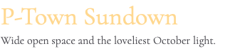 P-Town Sundown Wide open space and the loveliest October light.